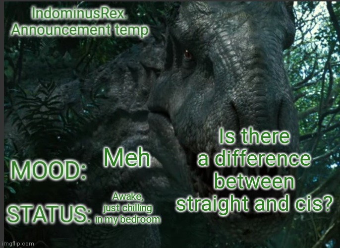 IndominusRex. Announcement Temp | Is there a difference between straight and cis? Meh; Awake, just chilling in my bedroom | image tagged in indominusrex announcement temp | made w/ Imgflip meme maker