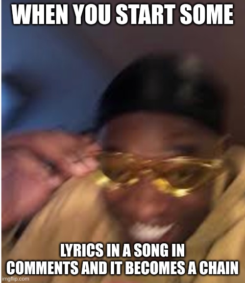 Yellow Sun glasses | WHEN YOU START SOME; LYRICS IN A SONG IN COMMENTS AND IT BECOMES A CHAIN | image tagged in yellow sun glasses | made w/ Imgflip meme maker