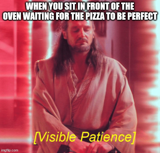Visible Patience | WHEN YOU SIT IN FRONT OF THE OVEN WAITING FOR THE PIZZA TO BE PERFECT | image tagged in visible patience | made w/ Imgflip meme maker