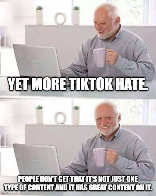 Hide the Pain Harold | YET MORE TIKTOK HATE. PEOPLE DON'T GET THAT IT'S NOT JUST ONE TYPE OF CONTENT AND IT HAS GREAT CONTENT ON IT. | image tagged in memes,hide the pain harold | made w/ Imgflip meme maker