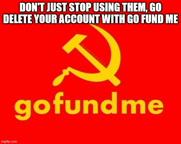 GO FUND ME | DON'T JUST STOP USING THEM, GO DELETE YOUR ACCOUNT WITH GO FUND ME | image tagged in go fund me | made w/ Imgflip meme maker