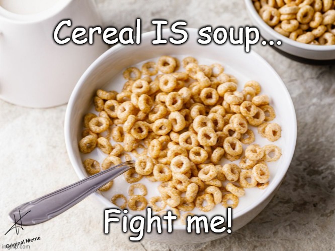 Cereal IS soup... fight me! | Cereal IS soup... Fight me! | image tagged in cereal,soup,cereal is soup | made w/ Imgflip meme maker
