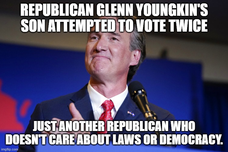 Glenn Youngkin | REPUBLICAN GLENN YOUNGKIN'S SON ATTEMPTED TO VOTE TWICE; JUST ANOTHER REPUBLICAN WHO DOESN'T CARE ABOUT LAWS OR DEMOCRACY. | image tagged in glenn youngkin | made w/ Imgflip meme maker