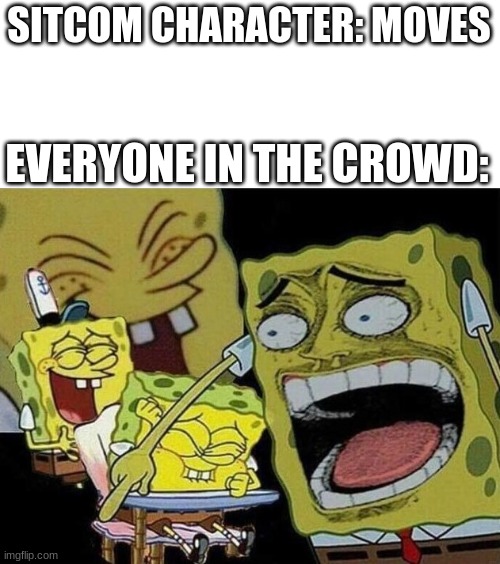 Spongebob laughing Hysterically | SITCOM CHARACTER: MOVES; EVERYONE IN THE CROWD: | image tagged in spongebob laughing hysterically | made w/ Imgflip meme maker