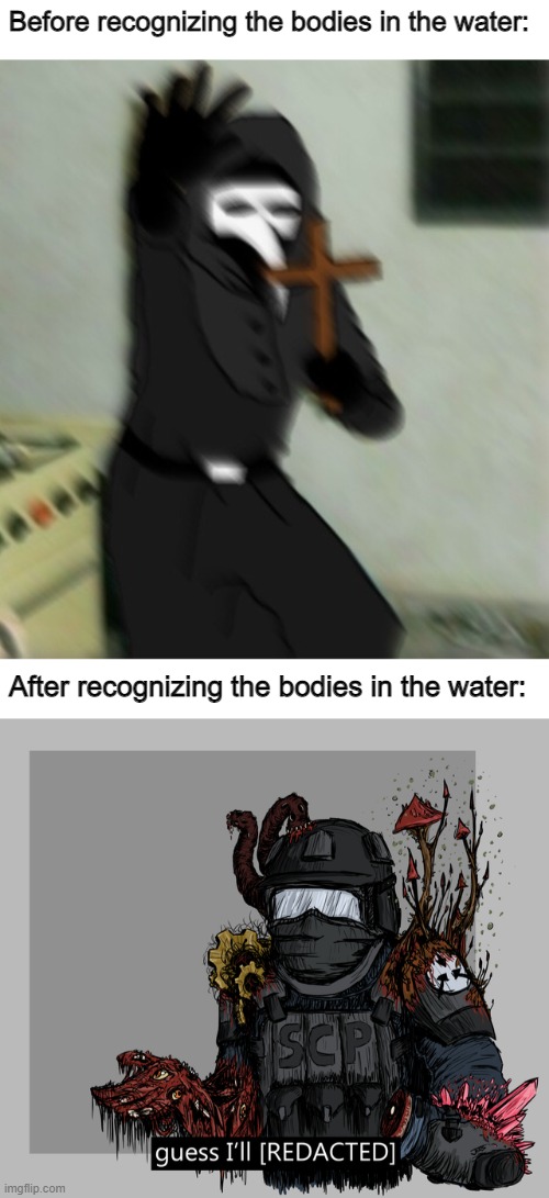 I do not recognize the....bodies in...the...water.......but that's a lie, isn't it? [SCP 2316] | Before recognizing the bodies in the water:; After recognizing the bodies in the water: | image tagged in scp 049 with cross,guess i'll redacted,scp meme,scp 2316 | made w/ Imgflip meme maker