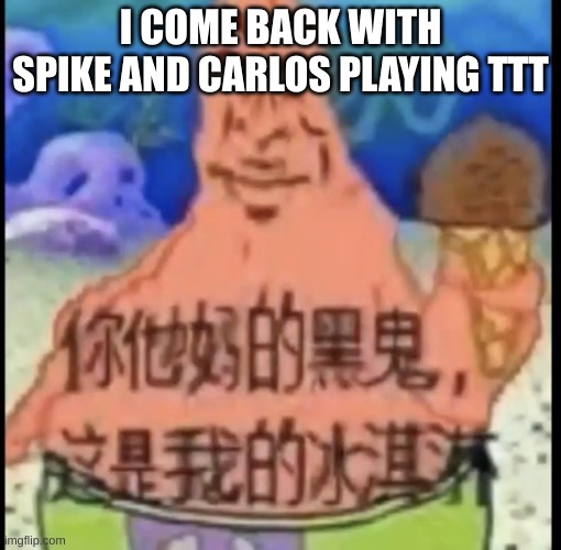 Chinese Patrick | I COME BACK WITH SPIKE AND CARLOS PLAYING TTT | image tagged in chinese patrick | made w/ Imgflip meme maker