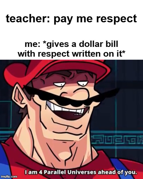 100 dollar bill if its a good teacher | teacher: pay me respect; me: *gives a dollar bill with respect written on it* | image tagged in i am 4 parallel universes ahead of you,funny | made w/ Imgflip meme maker