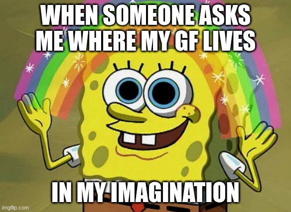 Imagination Spongebob | WHEN SOMEONE ASKS ME WHERE MY GF LIVES; IN MY IMAGINATION | image tagged in memes,imagination spongebob | made w/ Imgflip meme maker