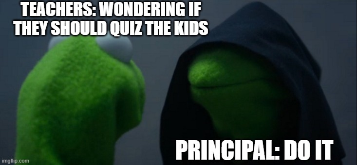 Behind The Scene At School | TEACHERS: WONDERING IF THEY SHOULD QUIZ THE KIDS; PRINCIPAL: DO IT | image tagged in memes,evil kermit | made w/ Imgflip meme maker