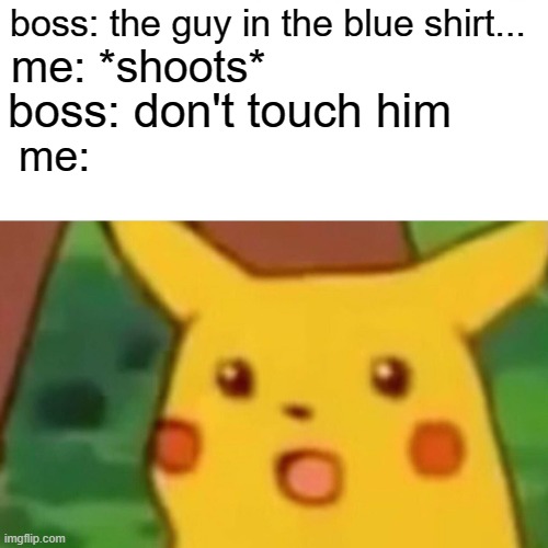 oops | boss: the guy in the blue shirt... me: *shoots*; boss: don't touch him; me: | image tagged in memes,surprised pikachu,funny | made w/ Imgflip meme maker