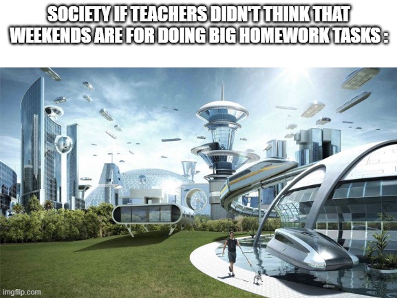 ye | SOCIETY IF TEACHERS DIDN'T THINK THAT WEEKENDS ARE FOR DOING BIG HOMEWORK TASKS : | image tagged in the future world if,school | made w/ Imgflip meme maker