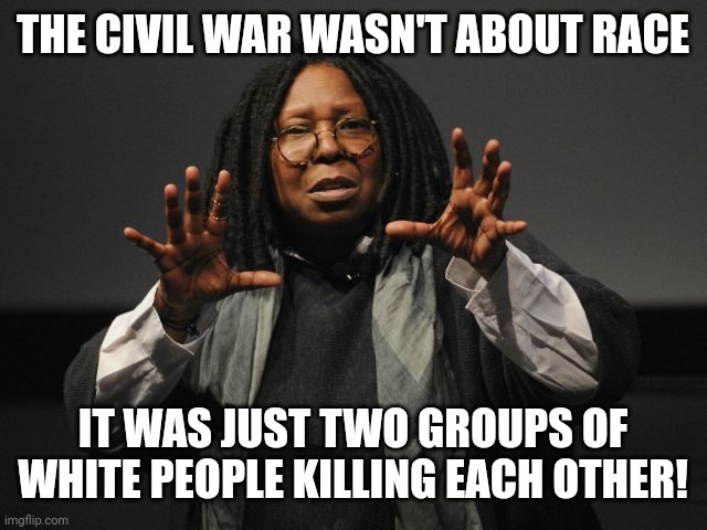 Whoopi Goldberg Crazy | THE CIVIL WAR WASN'T ABOUT RACE; IT WAS JUST TWO GROUPS OF WHITE PEOPLE KILLING EACH OTHER! | image tagged in whoopi goldberg crazy | made w/ Imgflip meme maker