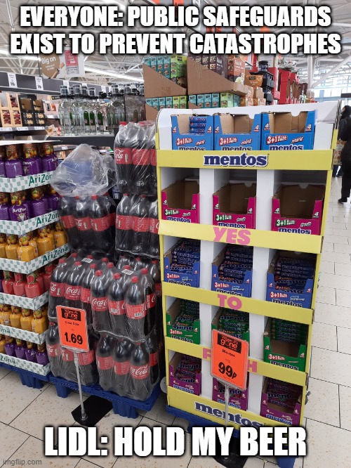 Disaster waiting to happen |  EVERYONE: PUBLIC SAFEGUARDS EXIST TO PREVENT CATASTROPHES; LIDL: HOLD MY BEER | image tagged in mentos,coke,disaster,disaster waiting to happen | made w/ Imgflip meme maker