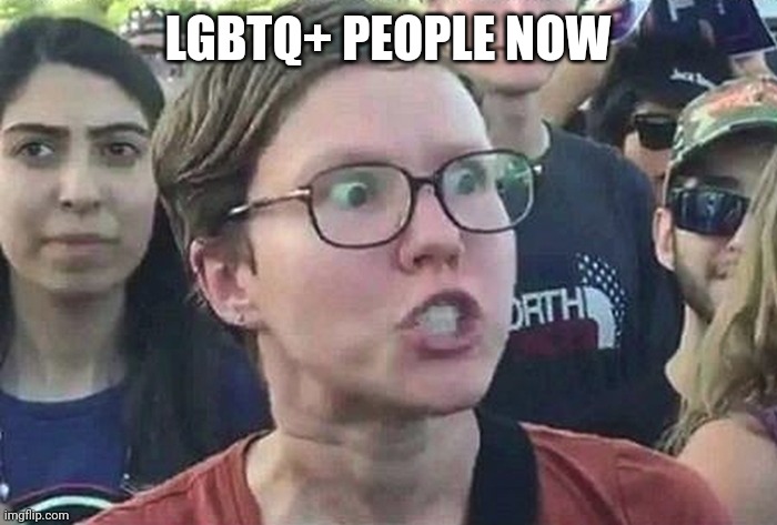 Triggered Liberal | LGBTQ+ PEOPLE NOW | image tagged in triggered liberal | made w/ Imgflip meme maker
