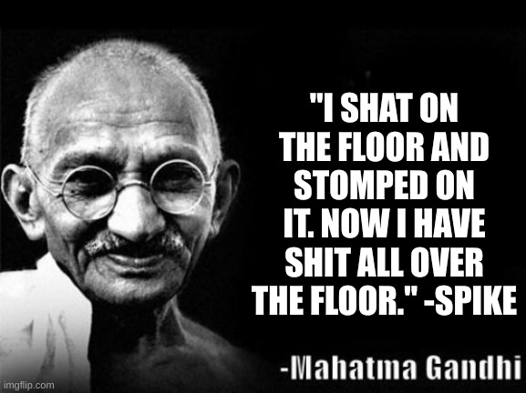 Mahatma Gandhi Rocks | "I SHAT ON THE FLOOR AND STOMPED ON IT. NOW I HAVE SHIT ALL OVER THE FLOOR." -SPIKE | image tagged in mahatma gandhi rocks | made w/ Imgflip meme maker