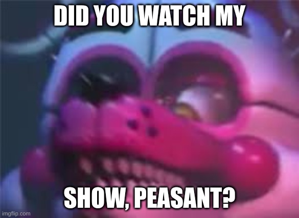 Fnaf | DID YOU WATCH MY; SHOW, PEASANT? | image tagged in fnaf | made w/ Imgflip meme maker