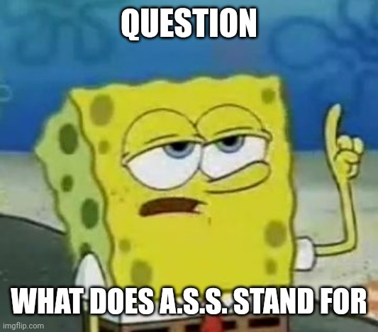 I'll Have You Know Spongebob Meme | QUESTION; WHAT DOES A.S.S. STAND FOR | image tagged in memes,i'll have you know spongebob | made w/ Imgflip meme maker