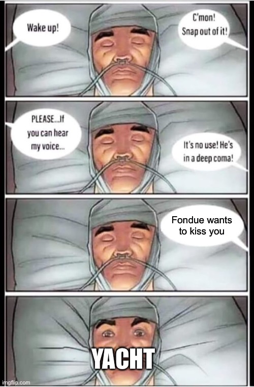 Coma | Fondue wants to kiss you YACHT | image tagged in coma | made w/ Imgflip meme maker