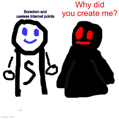 Yuh | Why did you create me? Boredom and useless internet points | image tagged in memes,blank transparent square | made w/ Imgflip meme maker