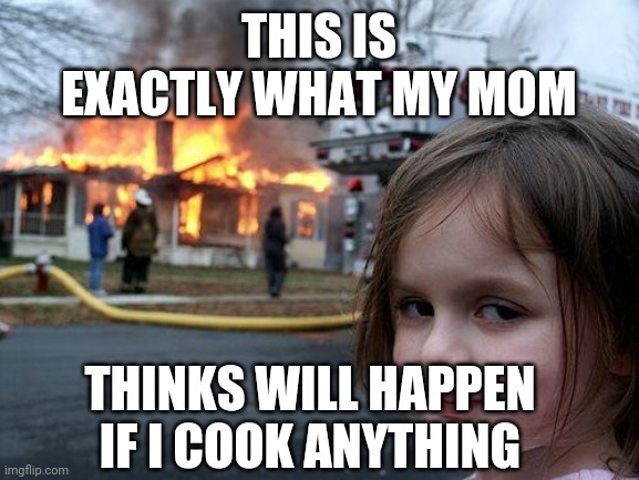 Yeahh | THIS IS EXACTLY WHAT MY MOM; THINKS WILL HAPPEN IF I COOK ANYTHING | image tagged in memes,disaster girl,bruh moment | made w/ Imgflip meme maker