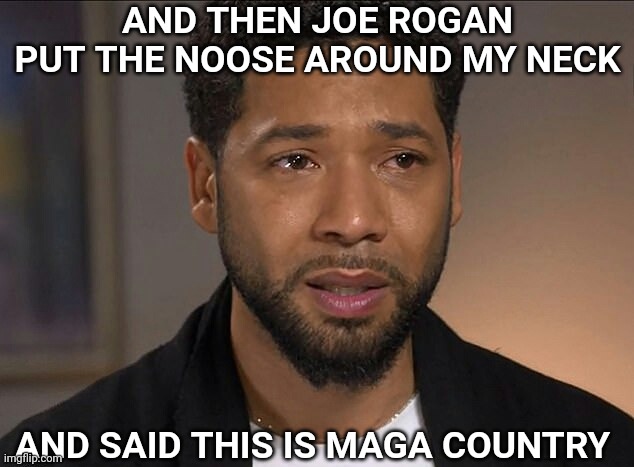 MSM Right Now | AND THEN JOE ROGAN PUT THE NOOSE AROUND MY NECK; AND SAID THIS IS MAGA COUNTRY | image tagged in jussie smollett,joe rogan,maga | made w/ Imgflip meme maker