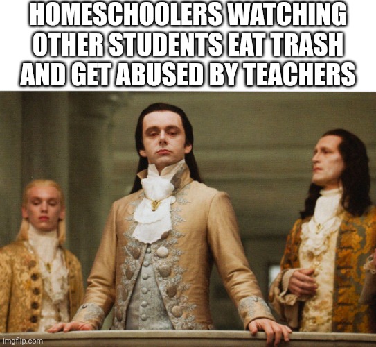 Homeschool | HOMESCHOOLERS WATCHING OTHER STUDENTS EAT TRASH AND GET ABUSED BY TEACHERS | image tagged in judgmental volturi | made w/ Imgflip meme maker