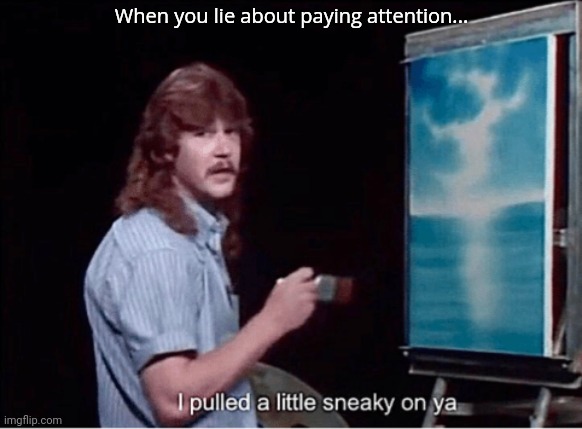I pulled a little sneaky on ya | When you lie about paying attention... | image tagged in i pulled a little sneaky on ya | made w/ Imgflip meme maker