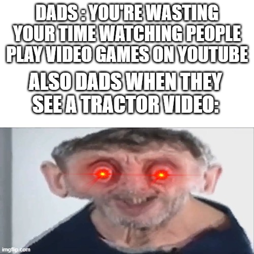 BLANK | DADS : YOU'RE WASTING YOUR TIME WATCHING PEOPLE PLAY VIDEO GAMES ON YOUTUBE; ALSO DADS WHEN THEY SEE A TRACTOR VIDEO: | image tagged in tractor,dad,meme | made w/ Imgflip meme maker