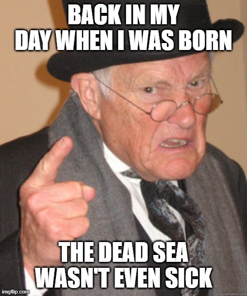 Back In My Day |  BACK IN MY DAY WHEN I WAS BORN; THE DEAD SEA WASN'T EVEN SICK | image tagged in memes,back in my day | made w/ Imgflip meme maker