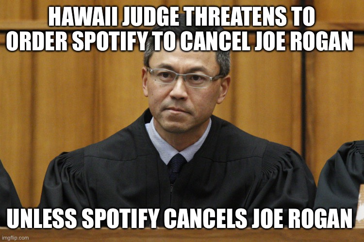 Hawaii Judge | HAWAII JUDGE THREATENS TO ORDER SPOTIFY TO CANCEL JOE ROGAN; UNLESS SPOTIFY CANCELS JOE ROGAN | image tagged in hawaii judge | made w/ Imgflip meme maker