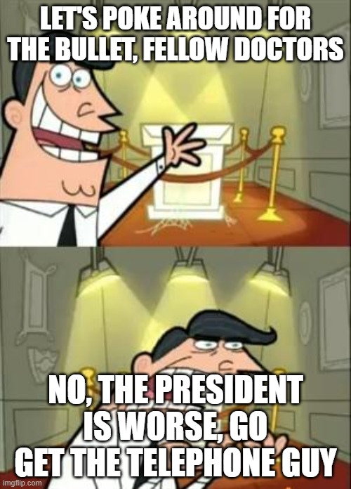 This Is Where I'd Put My Trophy If I Had One Meme | LET'S POKE AROUND FOR THE BULLET, FELLOW DOCTORS; NO, THE PRESIDENT IS WORSE, GO GET THE TELEPHONE GUY | image tagged in memes,this is where i'd put my trophy if i had one | made w/ Imgflip meme maker