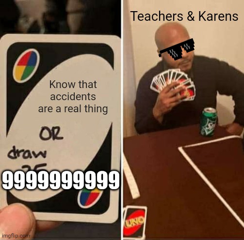 so true tho | Teachers & Karens; Know that accidents are a real thing; 9999999999 | image tagged in memes,uno draw 25 cards | made w/ Imgflip meme maker