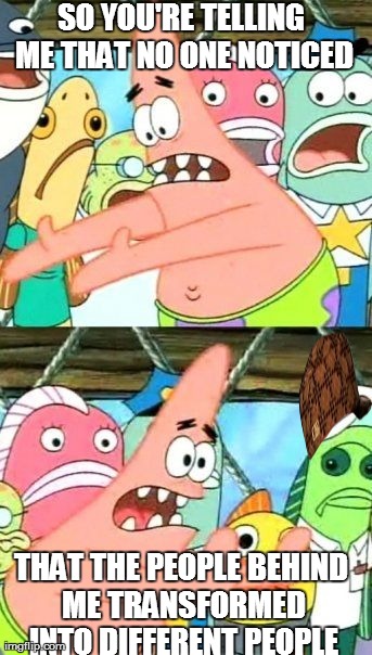 Put It Somewhere Else Patrick | SO YOU'RE TELLING ME THAT NO ONE NOTICED THAT THE PEOPLE BEHIND ME TRANSFORMED INTO DIFFERENT PEOPLE | image tagged in memes,put it somewhere else patrick,scumbag | made w/ Imgflip meme maker