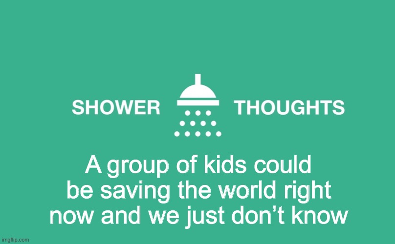 Shower thoughts | A group of kids could be saving the world right now and we just don’t know | image tagged in shower thoughts,hollywood | made w/ Imgflip meme maker