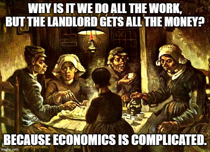 Economics 101 Meme Curricula Supplement | WHY IS IT WE DO ALL THE WORK, BUT THE LANDLORD GETS ALL THE MONEY? BECAUSE ECONOMICS IS COMPLICATED. | image tagged in economics,economy,homeless,poor people,rich people,poverty | made w/ Imgflip meme maker