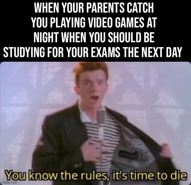 Celebrating Rick’s 56th Birthday! |  WHEN YOUR PARENTS CATCH YOU PLAYING VIDEO GAMES AT NIGHT WHEN YOU SHOULD BE STUDYING FOR YOUR EXAMS THE NEXT DAY | image tagged in you know the rules it's time to die,memes,funny,56th,birthday,rick astley | made w/ Imgflip meme maker