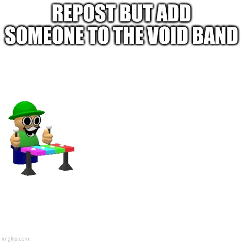 m m m   mm .mn.kihjgcvjklo;jlkhvnc hjkloihkgcvkuilhkgcbghkuikghcfbghiohkjvghjkiopuhkvgupugjuiop9gyfhgyu898oyi7t7890tyd78907trydt | REPOST BUT ADD SOMEONE TO THE VOID BAND | made w/ Imgflip meme maker