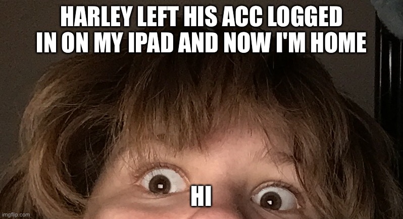 HARLEY LEFT HIS ACC LOGGED IN ON MY IPAD AND NOW I'M HOME; HI | made w/ Imgflip meme maker