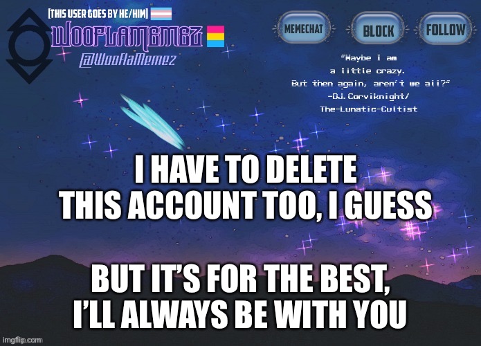 I promise | I HAVE TO DELETE THIS ACCOUNT TOO, I GUESS; BUT IT’S FOR THE BEST, I’LL ALWAYS BE WITH YOU | image tagged in wooflamemez announcement template | made w/ Imgflip meme maker