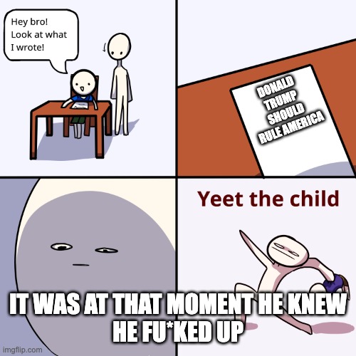 Yeet the child | DONALD TRUMP SHOULD RULE AMERICA; IT WAS AT THAT MOMENT HE KNEW
HE FU*KED UP | image tagged in yeet the child | made w/ Imgflip meme maker