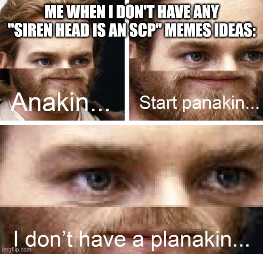 Anakin I don't have a planakin | ME WHEN I DON'T HAVE ANY "SIREN HEAD IS AN SCP" MEMES IDEAS: | image tagged in anakin i don't have a planakin | made w/ Imgflip meme maker