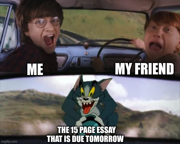 Tom chasing Harry and Ron Weasly | MY FRIEND; ME; THE 15 PAGE ESSAY THAT IS DUE TOMORROW | image tagged in tom chasing harry and ron weasly | made w/ Imgflip meme maker