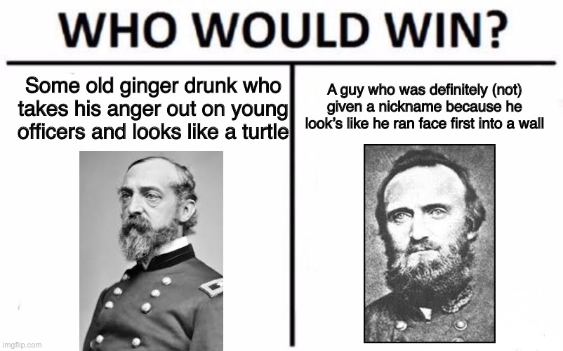 Who Would Win? | A guy who was definitely (not) given a nickname because he look’s like he ran face first into a wall; Some old ginger drunk who takes his anger out on young officers and looks like a turtle | image tagged in memes,who would win,history,american civil war | made w/ Imgflip meme maker