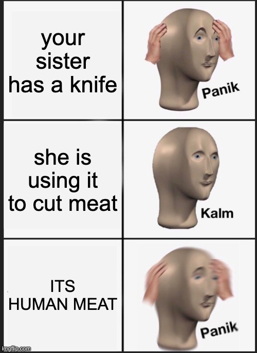 Panik Kalm Panik Meme | your sister has a knife; she is using it to cut meat; ITS HUMAN MEAT | image tagged in memes,panik kalm panik | made w/ Imgflip meme maker