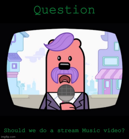 It would be cool | Question; Should we do a stream Music video? | image tagged in wuzzleburge news reporter | made w/ Imgflip meme maker