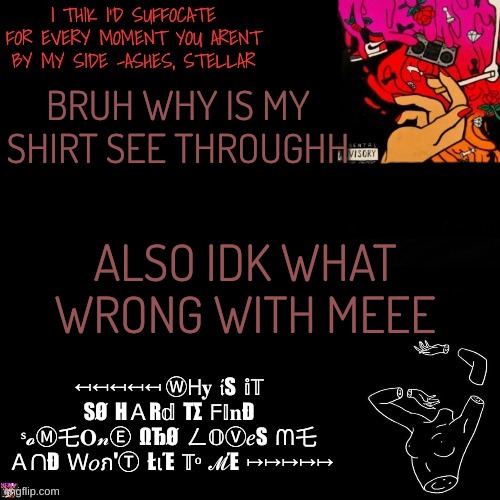 *casually cant see straight* | BRUH WHY IS MY SHIRT SEE THROUGHH; ALSO IDK WHAT WRONG WITH MEEE | image tagged in ashes | made w/ Imgflip meme maker