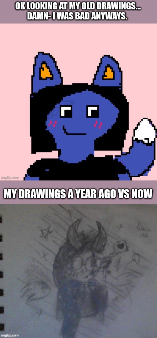 OK LOOKING AT MY OLD DRAWINGS...
DAMN- I WAS BAD ANYWAYS. MY DRAWINGS A YEAR AGO VS NOW | made w/ Imgflip meme maker