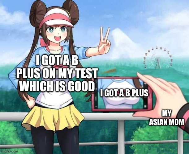 Pokemon Rosa | I GOT A B PLUS ON MY TEST WHICH IS GOOD; I GOT A B PLUS; MY ASIAN MOM | image tagged in pokemon rosa | made w/ Imgflip meme maker