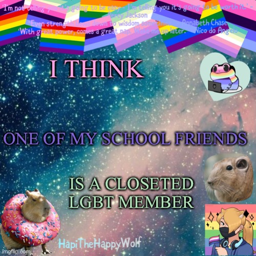 EEEE IM NOT SURE THO | I THINK; ONE OF MY SCHOOL FRIENDS; IS A CLOSETED LGBT MEMBER | image tagged in hapithehappywolf template v 920482928184 | made w/ Imgflip meme maker