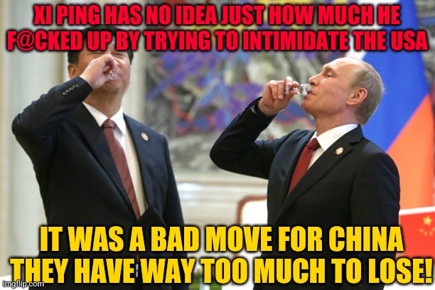 Xi Jinping Vladimir Putin Toast | XI PING HAS NO IDEA JUST HOW MUCH HE F@CKED UP BY TRYING TO INTIMIDATE THE USA; IT WAS A BAD MOVE FOR CHINA THEY HAVE WAY TOO MUCH TO LOSE! | image tagged in xi jinping vladimir putin toast | made w/ Imgflip meme maker